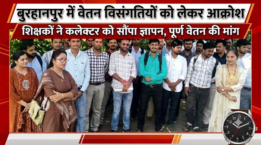 बुरहानपुर में वेतन विसंगतियों को लेकर आक्रोश  शिक्षकों ने कलेक्टर को सौंपा ज्ञापन, पूर्ण वेतन की मांग