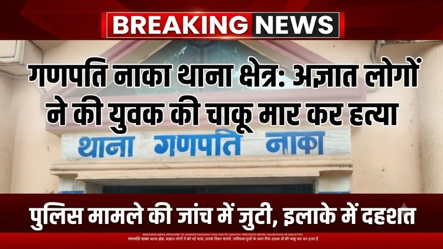 बुरहानपुर में पुरानी रंजिश में युवक की चाकू मारकर हत्या, गणपति नाका पर हुआ विवाद; जांच में जुटी पुलिस